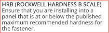 HRB (ROCKWELL HARDNESS B SCALE) Ensure that you are installing into a panel that is at or below the published maximum recommended hardness for the fastener.